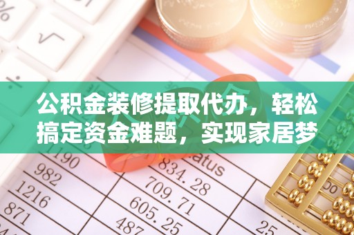 邵武公积金装修提取代办，轻松搞定资金难题，实现家居梦想