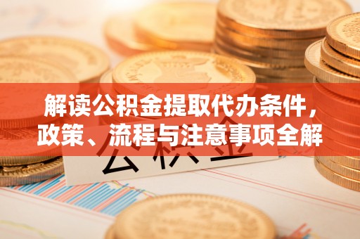 邵武解读公积金提取代办条件，政策、流程与注意事项全解析