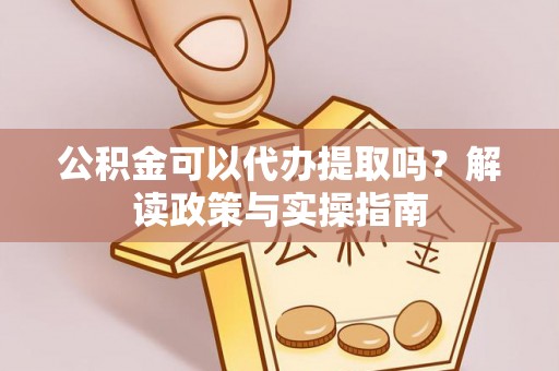 邵武公积金可以代办提取吗？解读政策与实操指南