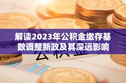 邵武解读2023年公积金缴存基数调整新政及其深远影响