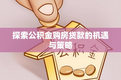 邵武探索公积金购房贷款的机遇与策略