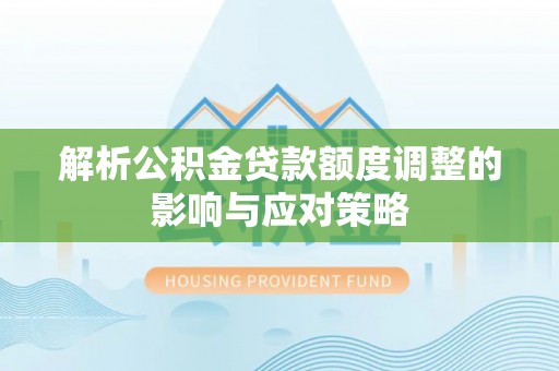 邵武解析公积金贷款额度调整的影响与应对策略