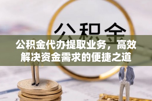 邵武公积金代办提取业务，高效解决资金需求的便捷之道
