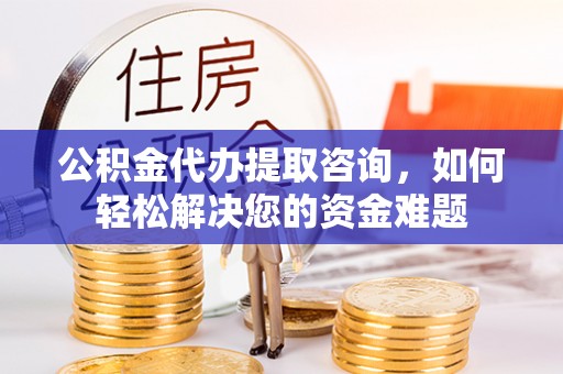 邵武公积金代办提取咨询，如何轻松解决您的资金难题
