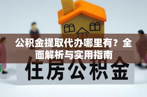 邵武公积金提取代办哪里有？全面解析与实用指南