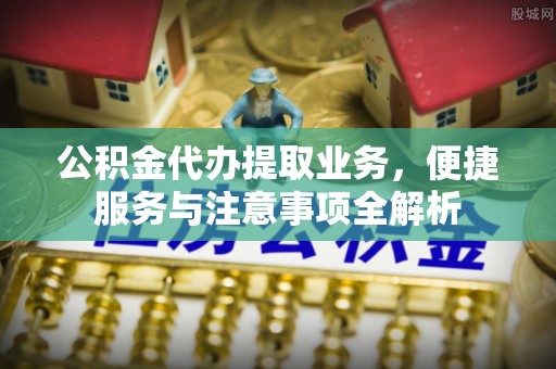 邵武公积金代办提取业务，便捷服务与注意事项全解析