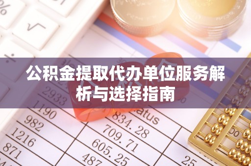 邵武公积金提取代办单位服务解析与选择指南