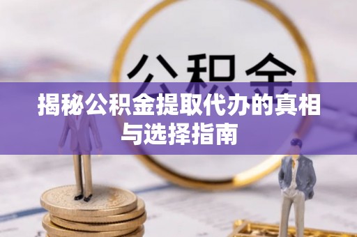 邵武揭秘公积金提取代办的真相与选择指南