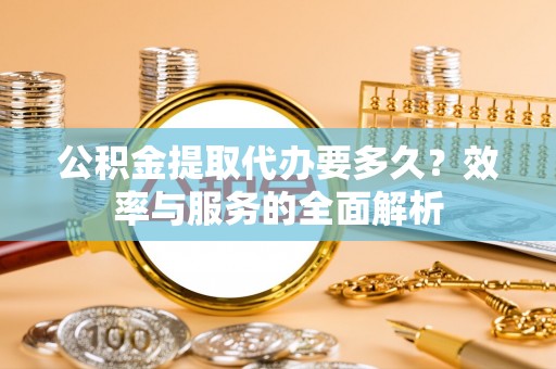 邵武公积金提取代办要多久？效率与服务的全面解析
