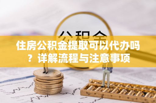 邵武住房公积金提取可以代办吗？详解流程与注意事项