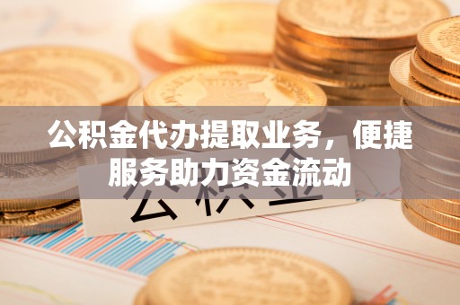 邵武公积金代办提取业务，便捷服务助力资金流动
