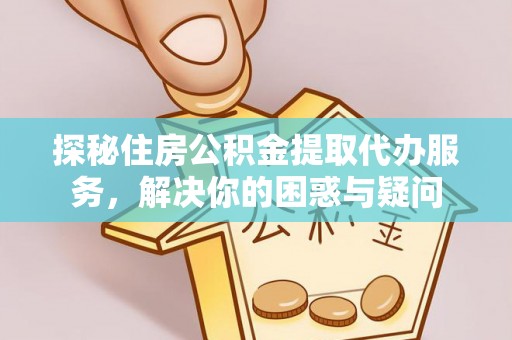 邵武探秘住房公积金提取代办服务，解决你的困惑与疑问