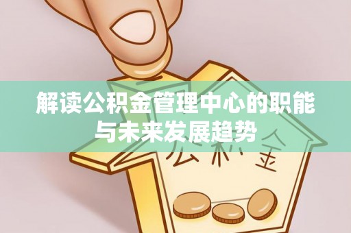 邵武解读公积金管理中心的职能与未来发展趋势