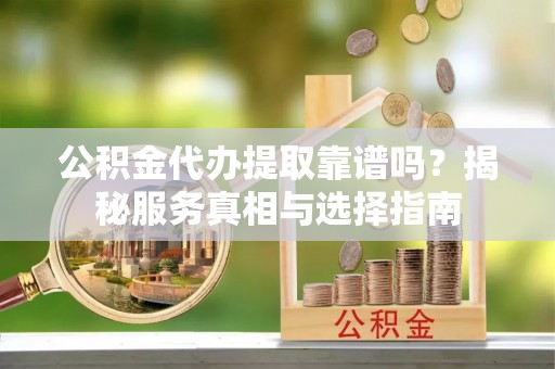 邵武公积金代办提取靠谱吗？揭秘服务真相与选择指南