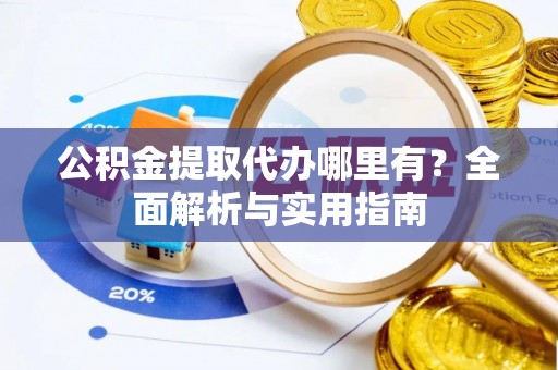 邵武公积金提取代办哪里有？全面解析与实用指南