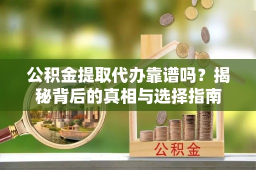 邵武公积金提取代办靠谱吗？揭秘背后的真相与选择指南