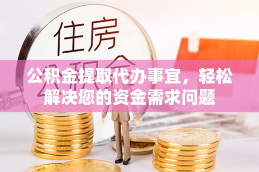 邵武公积金提取代办事宜，轻松解决您的资金需求问题