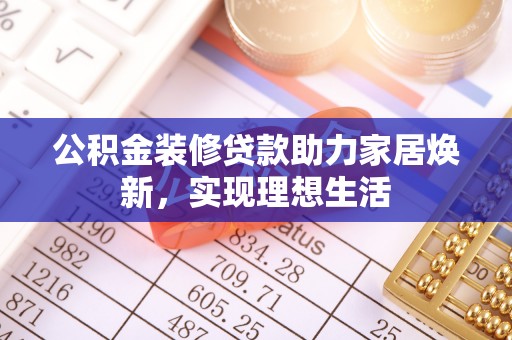 邵武公积金装修贷款助力家居焕新，实现理想生活