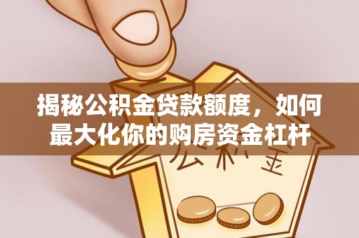 邵武揭秘公积金贷款额度，如何最大化你的购房资金杠杆