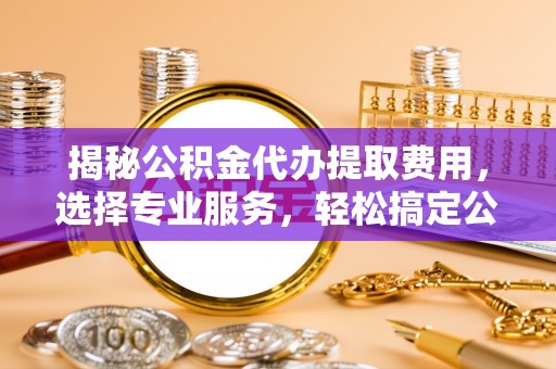 邵武揭秘公积金代办提取费用，选择专业服务，轻松搞定公积金提取