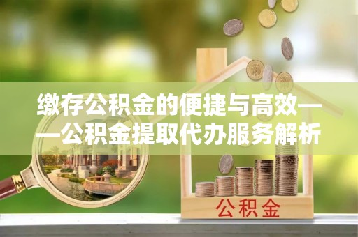 邵武缴存公积金的便捷与高效——公积金提取代办服务解析