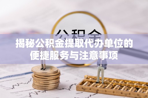 邵武揭秘公积金提取代办单位的便捷服务与注意事项