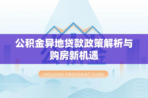 邵武公积金异地贷款政策解析与购房新机遇