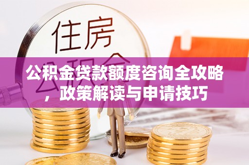 邵武公积金贷款额度咨询全攻略，政策解读与申请技巧
