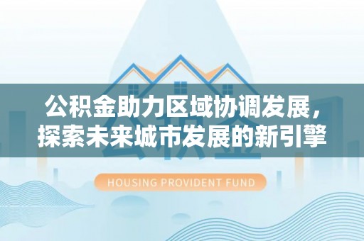 邵武公积金助力区域协调发展，探索未来城市发展的新引擎