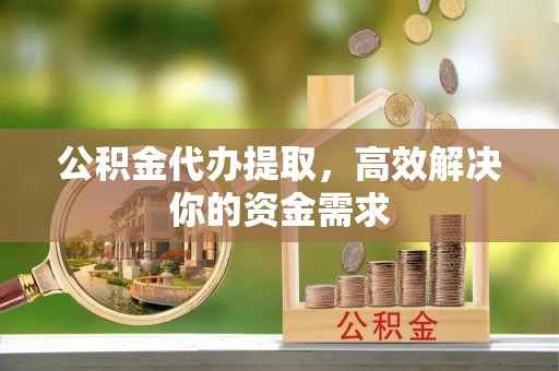邵武公积金代办提取，高效解决你的资金需求