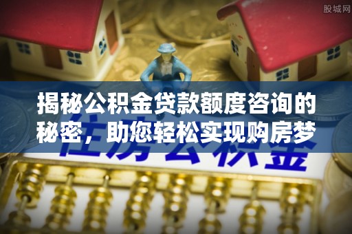 邵武揭秘公积金贷款额度咨询的秘密，助您轻松实现购房梦想