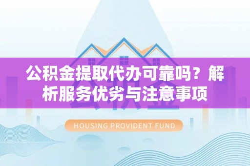 邵武公积金提取代办可靠吗？解析服务优劣与注意事项