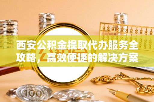 邵武西安公积金提取代办服务全攻略，高效便捷的解决方案