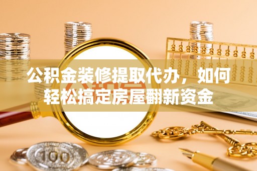 邵武公积金装修提取代办，如何轻松搞定房屋翻新资金