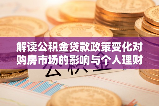 邵武解读公积金贷款政策变化对购房市场的影响与个人理财规划的启示