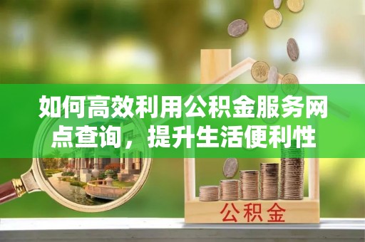 邵武如何高效利用公积金服务网点查询，提升生活便利性