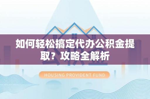 邵武如何轻松搞定代办公积金提取？攻略全解析