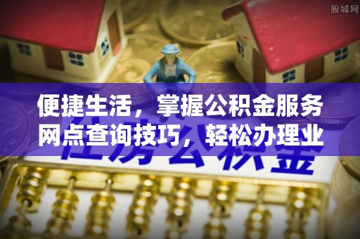 邵武便捷生活，掌握公积金服务网点查询技巧，轻松办理业务