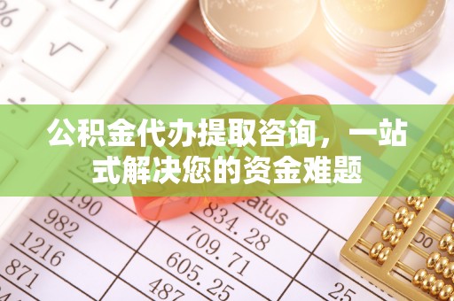 邵武公积金代办提取咨询，一站式解决您的资金难题