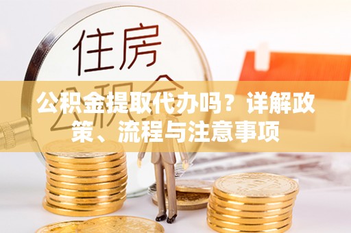 邵武公积金提取代办吗？详解政策、流程与注意事项