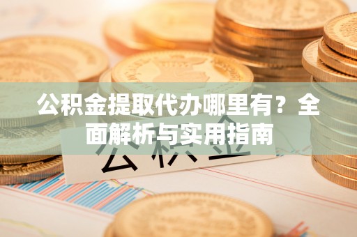 邵武公积金提取代办哪里有？全面解析与实用指南