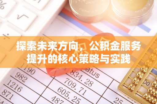 邵武探索未来方向，公积金服务提升的核心策略与实践
