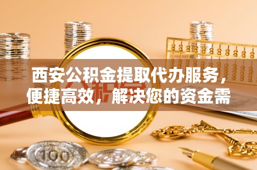 邵武西安公积金提取代办服务，便捷高效，解决您的资金需求