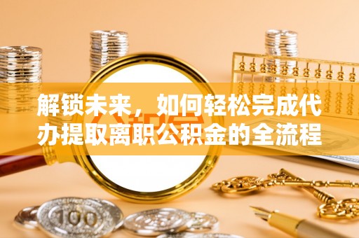 邵武解锁未来，如何轻松完成代办提取离职公积金的全流程
