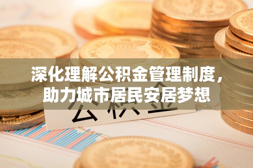 邵武深化理解公积金管理制度，助力城市居民安居梦想