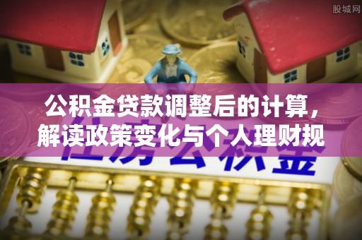 邵武公积金贷款调整后的计算，解读政策变化与个人理财规划