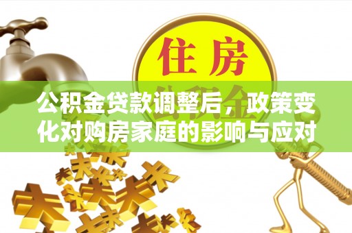 邵武公积金贷款调整后，政策变化对购房家庭的影响与应对策略