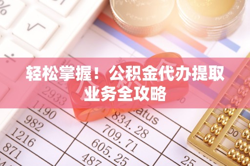邵武轻松掌握！公积金代办提取业务全攻略