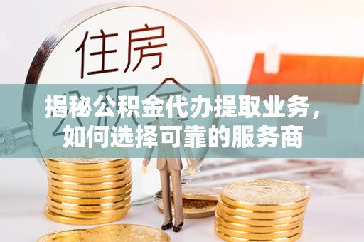 邵武揭秘公积金代办提取业务，如何选择可靠的服务商