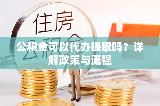 邵武公积金可以代办提取吗？详解政策与流程